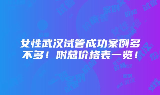 女性武汉试管成功案例多不多！附总价格表一览！