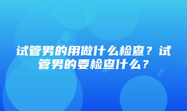 试管男的用做什么检查？试管男的要检查什么？