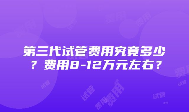 第三代试管费用究竟多少？费用8-12万元左右？