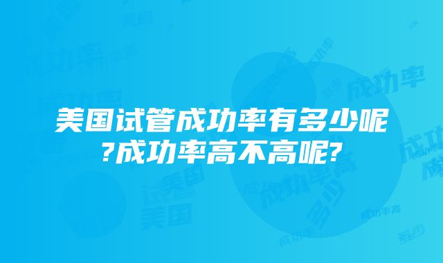 美国试管成功率有多少呢?成功率高不高呢?