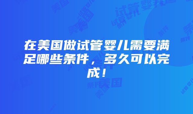 在美国做试管婴儿需要满足哪些条件，多久可以完成！