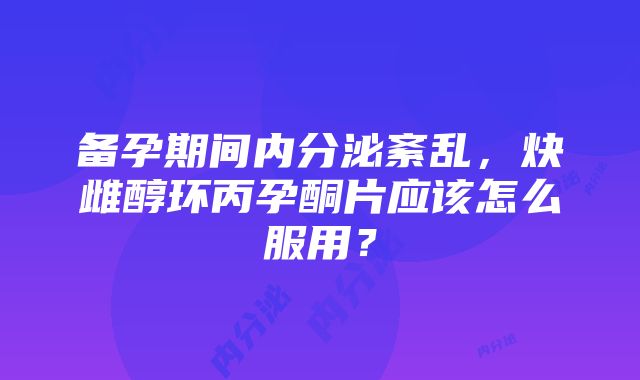 备孕期间内分泌紊乱，炔雌醇环丙孕酮片应该怎么服用？