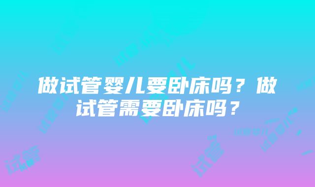 做试管婴儿要卧床吗？做试管需要卧床吗？