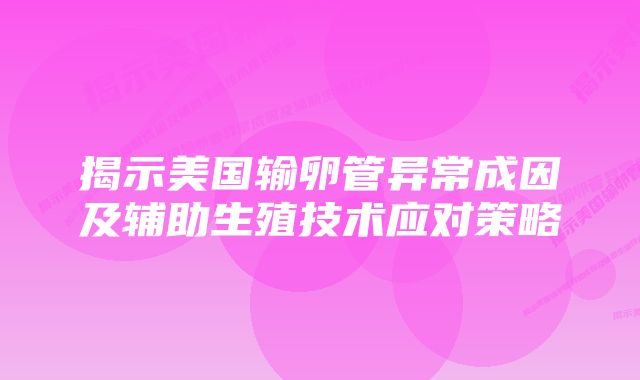 揭示美国输卵管异常成因及辅助生殖技术应对策略