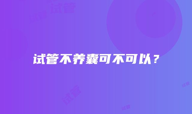 试管不养囊可不可以？