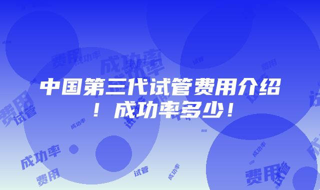 中国第三代试管费用介绍！成功率多少！