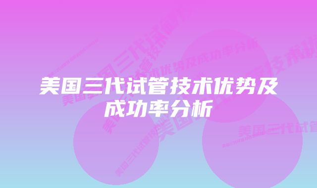 美国三代试管技术优势及成功率分析