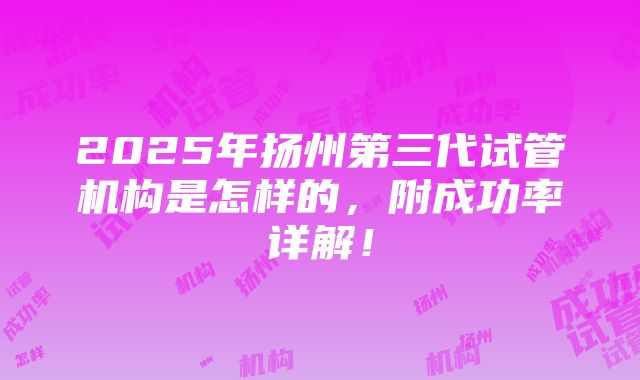 2025年扬州第三代试管机构是怎样的，附成功率详解！