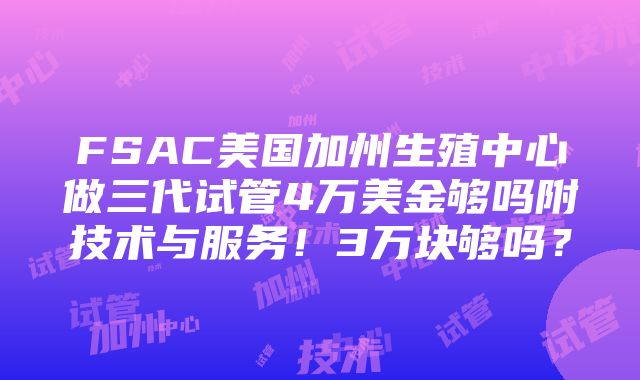 FSAC美国加州生殖中心做三代试管4万美金够吗附技术与服务！3万块够吗？