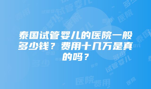 泰国试管婴儿的医院一般多少钱？费用十几万是真的吗？