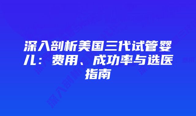 深入剖析美国三代试管婴儿：费用、成功率与选医指南