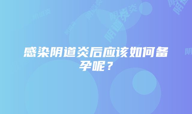 感染阴道炎后应该如何备孕呢？