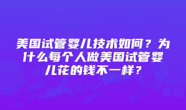 美国试管婴儿技术如何？为什么每个人做美国试管婴儿花的钱不一样？