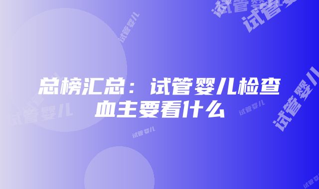 总榜汇总：试管婴儿检查血主要看什么