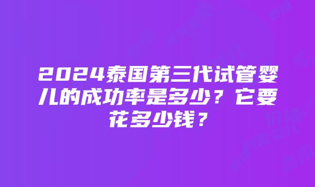 2024泰国第三代试管婴儿的成功率是多少？它要花多少钱？