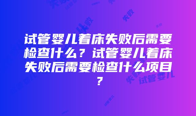 试管婴儿着床失败后需要检查什么？试管婴儿着床失败后需要检查什么项目？