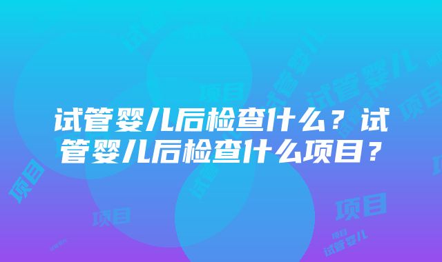 试管婴儿后检查什么？试管婴儿后检查什么项目？