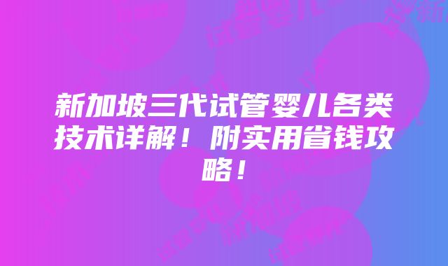 新加坡三代试管婴儿各类技术详解！附实用省钱攻略！