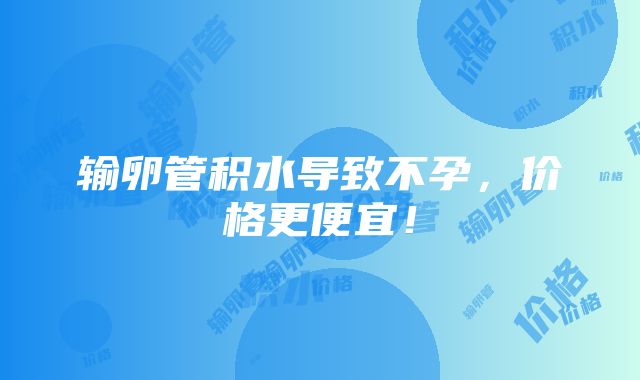 输卵管积水导致不孕，价格更便宜！