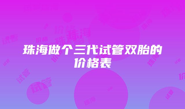 珠海做个三代试管双胎的价格表