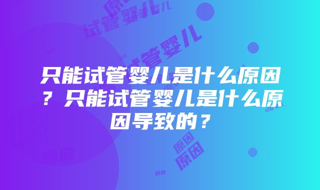 只能试管婴儿是什么原因？只能试管婴儿是什么原因导致的？