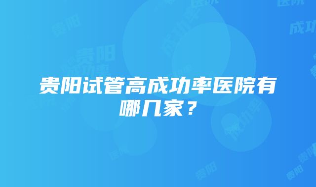 贵阳试管高成功率医院有哪几家？