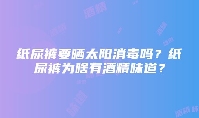 纸尿裤要晒太阳消毒吗？纸尿裤为啥有酒精味道？