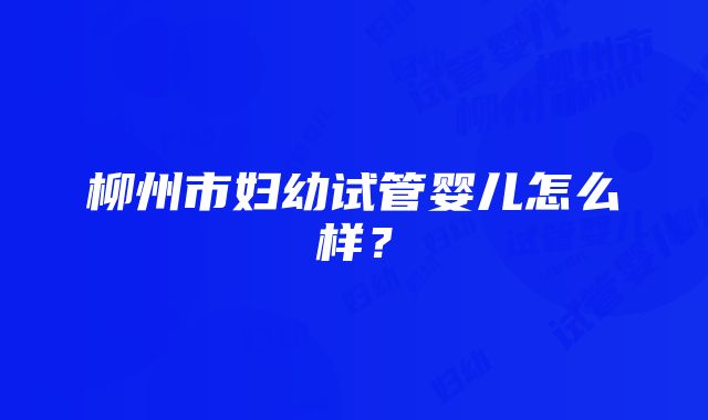 柳州市妇幼试管婴儿怎么样？