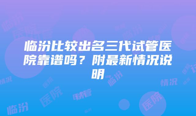 临汾比较出名三代试管医院靠谱吗？附最新情况说明