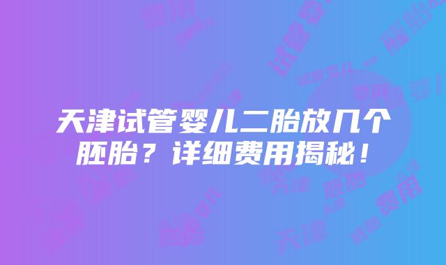 天津试管婴儿二胎放几个胚胎？详细费用揭秘！