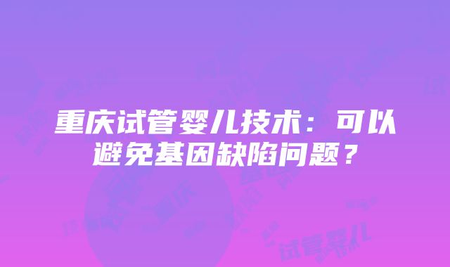 重庆试管婴儿技术：可以避免基因缺陷问题？