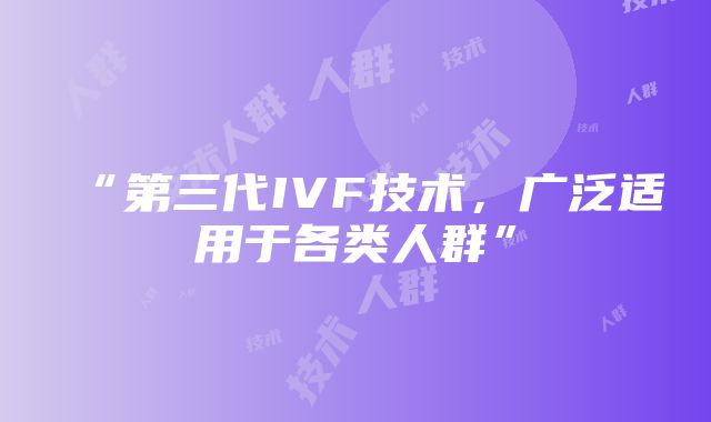 “第三代IVF技术，广泛适用于各类人群”