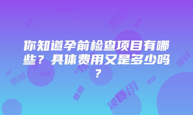 你知道孕前检查项目有哪些？具体费用又是多少吗？