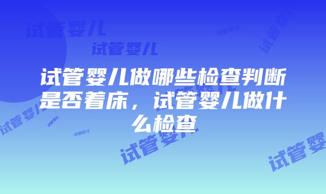 试管婴儿做哪些检查判断是否着床，试管婴儿做什么检查