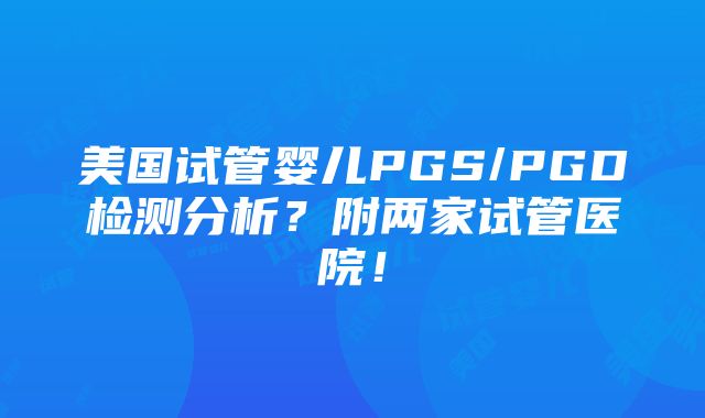 美国试管婴儿PGS/PGD检测分析？附两家试管医院！