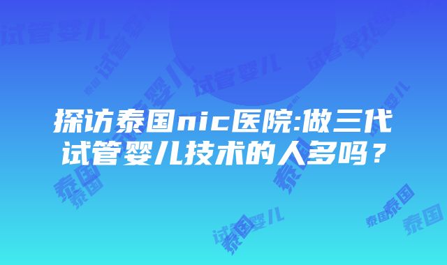 探访泰国nic医院:做三代试管婴儿技术的人多吗？