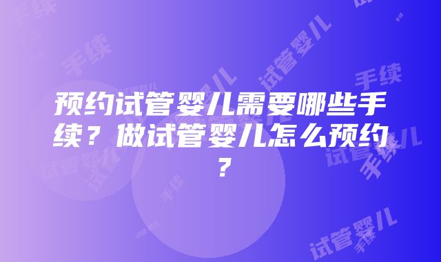 预约试管婴儿需要哪些手续？做试管婴儿怎么预约？