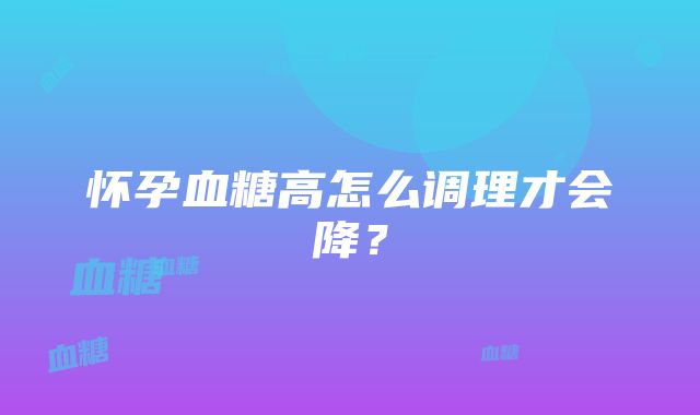 怀孕血糖高怎么调理才会降？