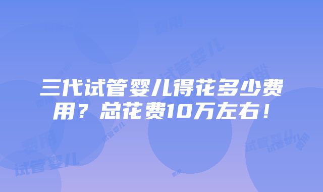 三代试管婴儿得花多少费用？总花费10万左右！