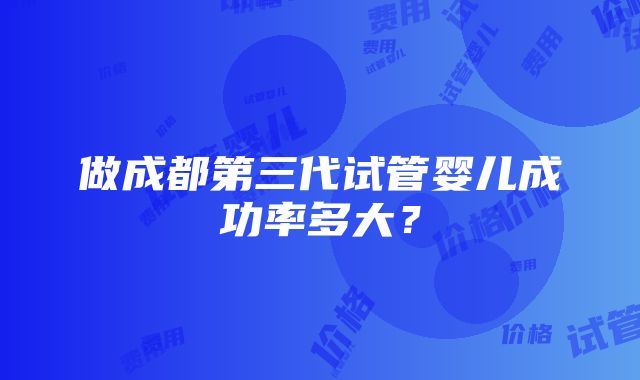 做成都第三代试管婴儿成功率多大？