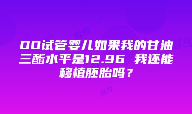 DO试管婴儿如果我的甘油三酯水平是12.96 我还能移植胚胎吗？