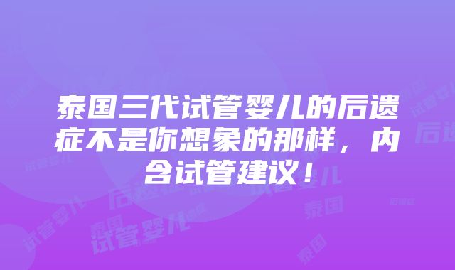 泰国三代试管婴儿的后遗症不是你想象的那样，内含试管建议！