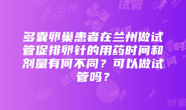 多囊卵巢患者在兰州做试管促排卵针的用药时间和剂量有何不同？可以做试管吗？