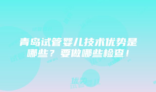 青岛试管婴儿技术优势是哪些？要做哪些检查！