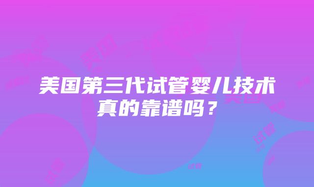 美国第三代试管婴儿技术真的靠谱吗？