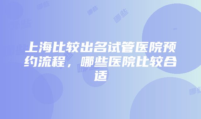 上海比较出名试管医院预约流程，哪些医院比较合适