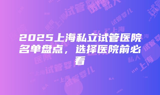 2025上海私立试管医院名单盘点，选择医院前必看