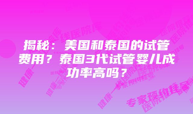 揭秘：美国和泰国的试管费用？泰国3代试管婴儿成功率高吗？