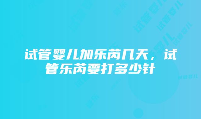 试管婴儿加乐芮几天，试管乐芮要打多少针