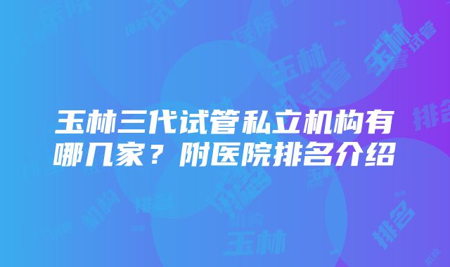 玉林三代试管私立机构有哪几家？附医院排名介绍